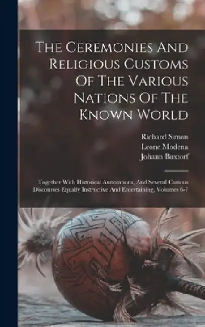 The Ceremonies And Religious Customs Of The Various Nations Of The Known World: Together With Historical Annotations, And Several Curious Discourses E by Claude Du Bosc