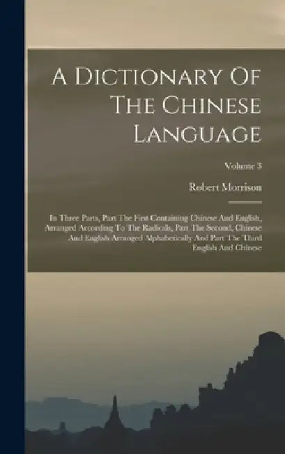 A Dictionary Of The Chinese Language: In Three Parts, Part The First Containing Chinese And English, Arranged According To The Radicals, Part The Seco by Robert Morrison