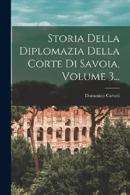 Storia Della Diplomazia Della Corte Di Savoia, Volume 3... by Domenico Carutti (Barone Di Cantogno)