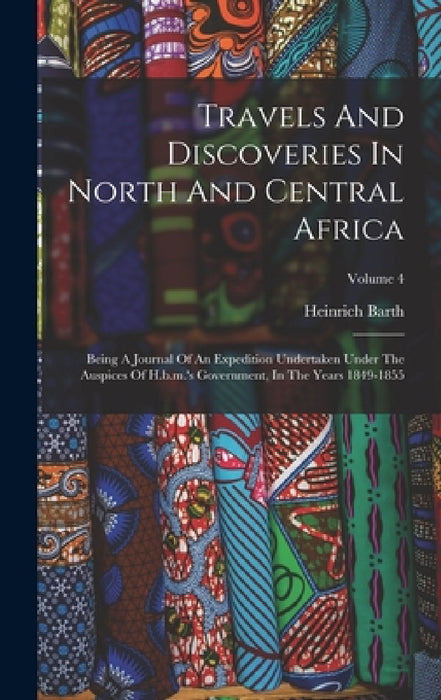 Travels And Discoveries In North And Central Africa: Being A Journal Of An Expedition Undertaken Under The Auspices Of H.b.m.'s Government, In The Yea by Heinrich Barth