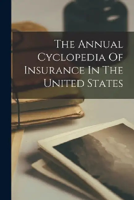 The Annual Cyclopedia Of Insurance In The United States by Anonymous