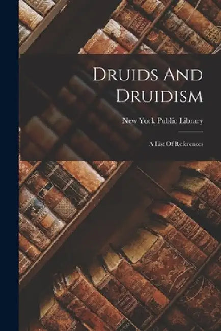 Druids And Druidism: A List Of References by New York Public Library