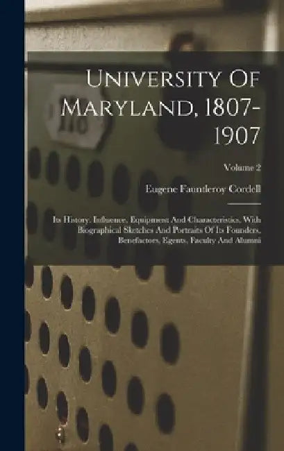 University Of Maryland, 1807-1907: Its History, Influence, Equipment And Characteristics, With Biographical Sketches And Portraits Of Its Founders, Be by Eugene Fauntleroy Cordell