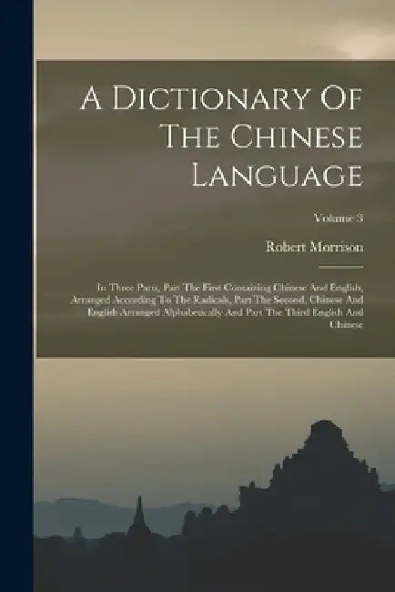A Dictionary Of The Chinese Language: In Three Parts, Part The First Containing Chinese And English, Arranged According To The Radicals, Part The Seco by Robert Morrison