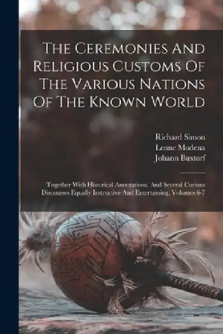 The Ceremonies And Religious Customs Of The Various Nations Of The Known World: Together With Historical Annotations, And Several Curious Discourses E by Claude Du Bosc