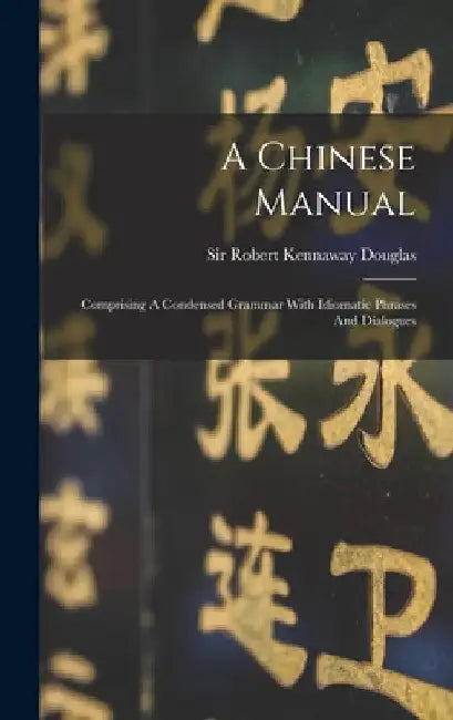 A Chinese Manual: Comprising A Condensed Grammar With Idiomatic Phrases And Dialogues by Sir Robert Kennaway Douglas
