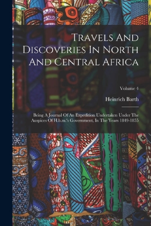 Travels And Discoveries In North And Central Africa: Being A Journal Of An Expedition Undertaken Under The Auspices Of H.b.m.'s Government, In The Yea by Heinrich Barth