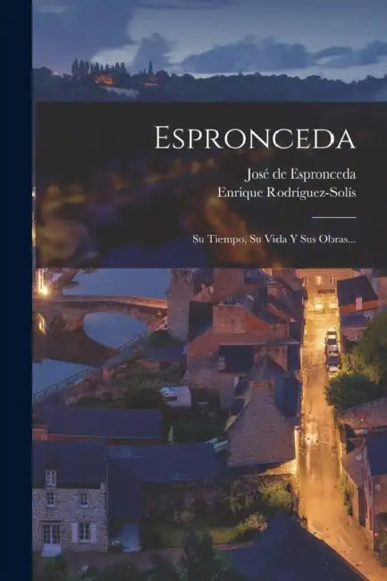 Espronceda: Su Tiempo, Su Vida Y Sus Obras... by Enrique Rodríguez-Solís, José de Espronceda