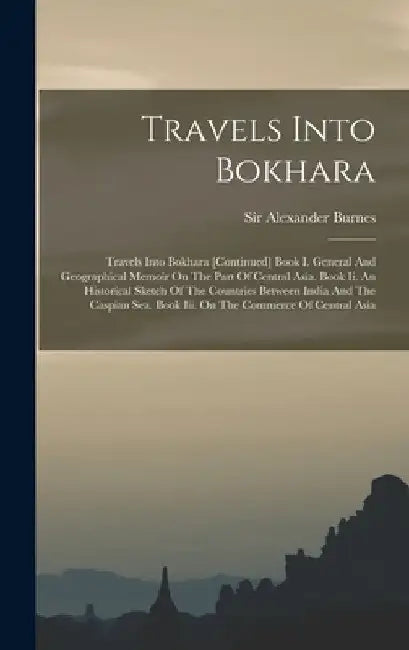 Travels Into Bokhara: Travels Into Bokhara [continued] Book I. General And Geographical Memoir On The Part Of Central Asia. Book Ii. An Hist by Alexander Burnes