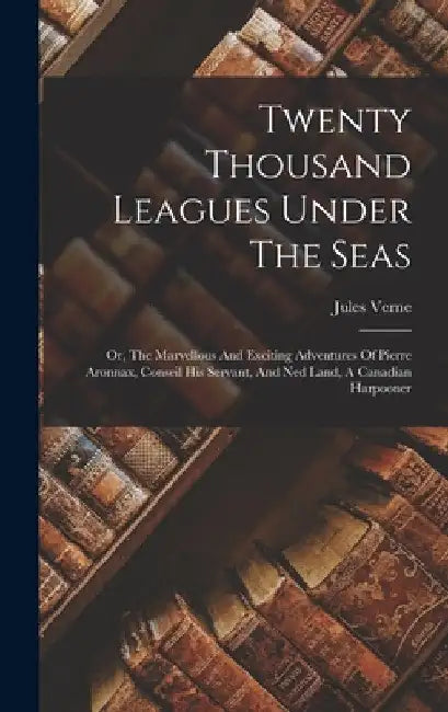 Twenty Thousand Leagues Under The Seas: Or, The Marvellous And Exciting Adventures Of Pierre Aronnax, Conseil His Servant, And Ned Land, A Canadian Ha by Jules Verne
