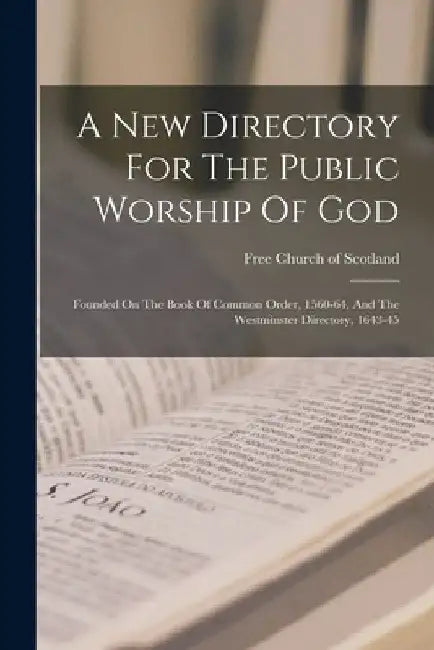 A New Directory For The Public Worship Of God: Founded On The Book Of Common Order, 1560-64, And The Westminster Directory, 1643-45 by Free Church of Scotland