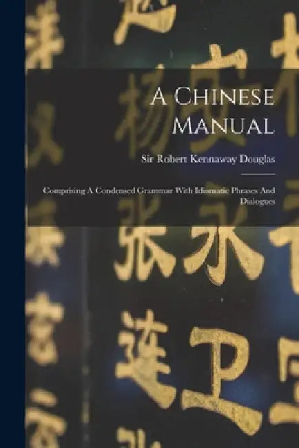 A Chinese Manual: Comprising A Condensed Grammar With Idiomatic Phrases And Dialogues by Sir Robert Kennaway Douglas