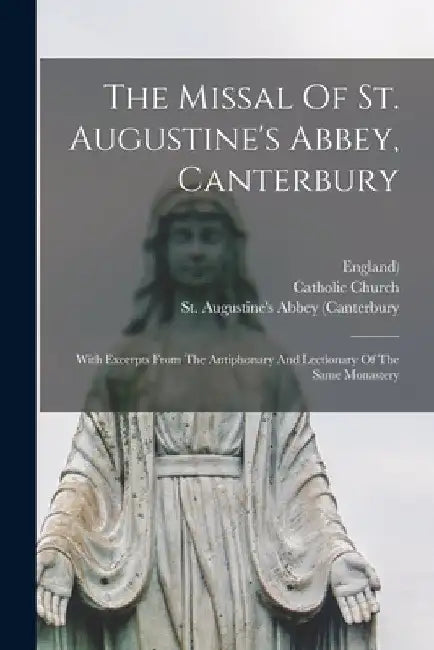 The Missal Of St. Augustine's Abbey, Canterbury: With Excerpts From The Antiphonary And Lectionary Of The Same Monastery by Catholic Church