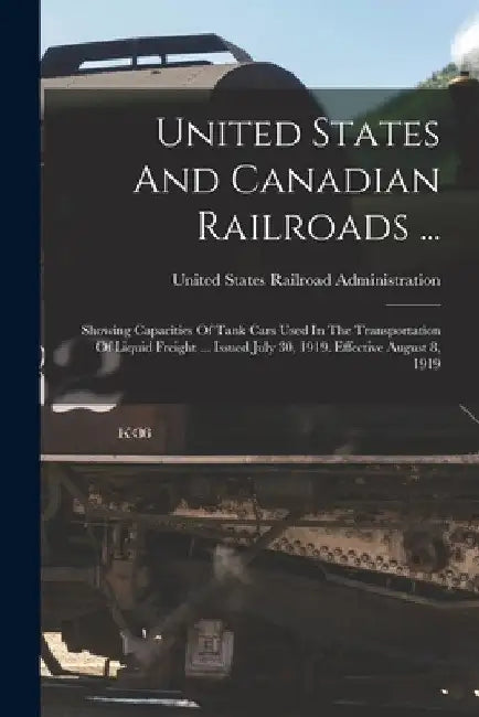 United States And Canadian Railroads ...: Showing Capacities Of Tank Cars Used In The Transportation Of Liquid Freight ... Issued July 30, 1919. Effec by United States Railroad Administration