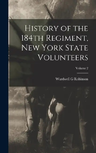 History of the 184th Regiment, New York State Volunteers; Volume 2 by Wardwell G. Robinson