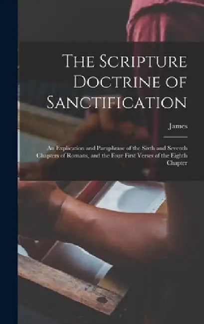 The Scripture Doctrine of Sanctification; an Explication and Paraphrase of the Sixth and Seventh Chapters of Romans, and the Four First Verses of the by James 1700-1769 Fraser