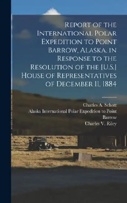 Report of the International Polar Expedition to Point Barrow, Alaska, in Response to the Resolution of the [U.S.] House of Representatives of December by International Polar Expedition to Point