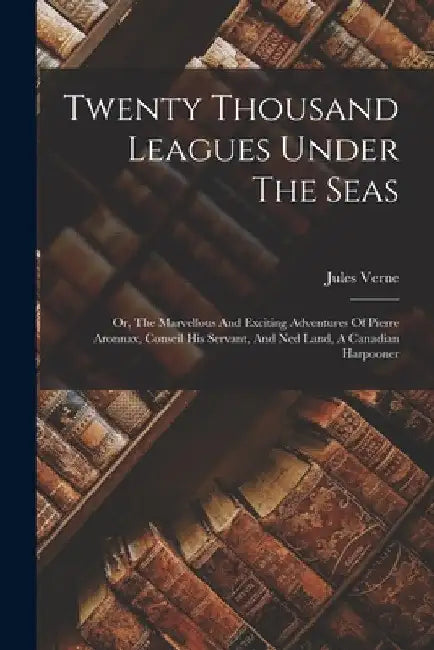 Twenty Thousand Leagues Under The Seas: Or, The Marvellous And Exciting Adventures Of Pierre Aronnax, Conseil His Servant, And Ned Land, A Canadian Ha by Jules Verne