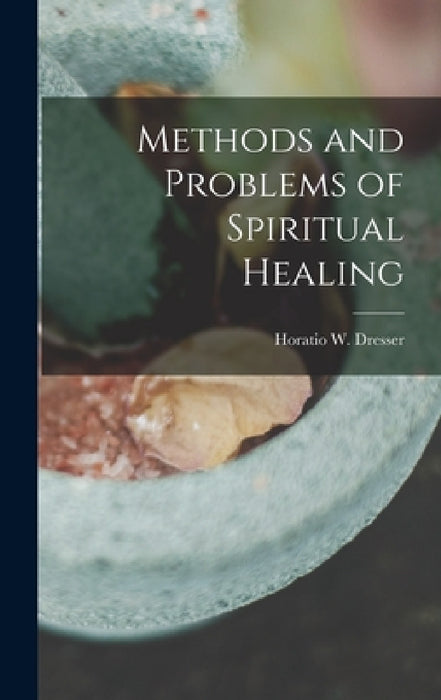Methods and Problems of Spiritual Healing by Horatio W. (Horatio Willis) Dresser