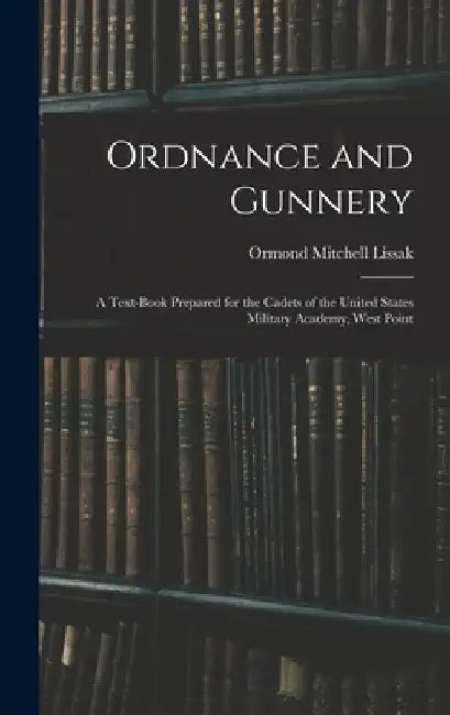 Ordnance and Gunnery; a Text-book Prepared for the Cadets of the United States Military Academy, West Point by Ormond Mitchell Lissak