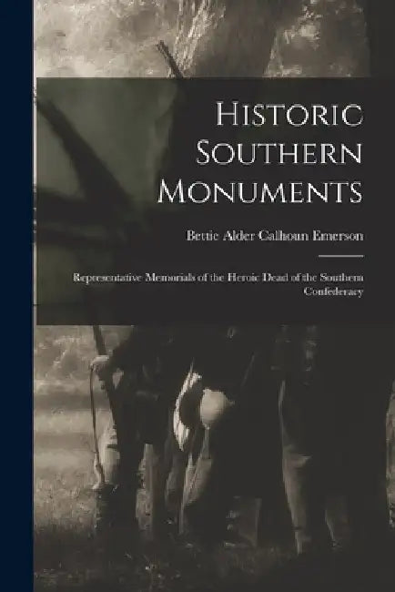 Historic Southern Monuments; Representative Memorials of the Heroic Dead of the Southern Confederacy by Bettie Alder Calhoun B. 1840 Emerson