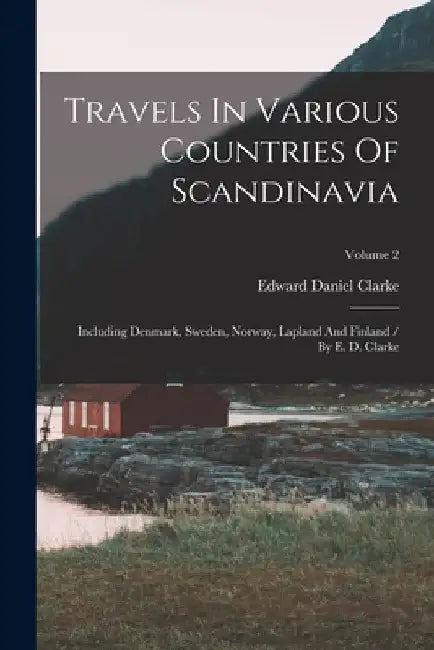 Travels In Various Countries Of Scandinavia: Including Denmark, Sweden, Norway, Lapland And Finland / By E. D. Clarke; Volume 2 by Edward Daniel Clarke