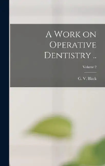A Work on Operative Dentistry ..; Volume 2 by G. V. (Greene Vardiman) 1836- Black