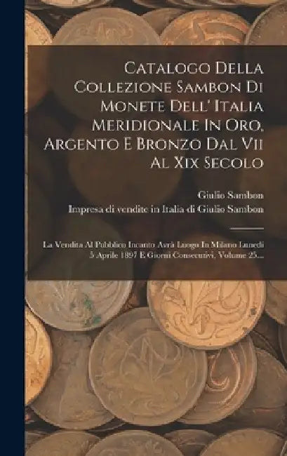 Catalogo Della Collezione Sambon Di Monete Dell' Italia Meridionale In Oro, Argento E Bronzo Dal Vii Al Xix Secolo: La Vendita Al Pubblico Incanto Avr by Impresa Di Vendite in Italia Di Giuli