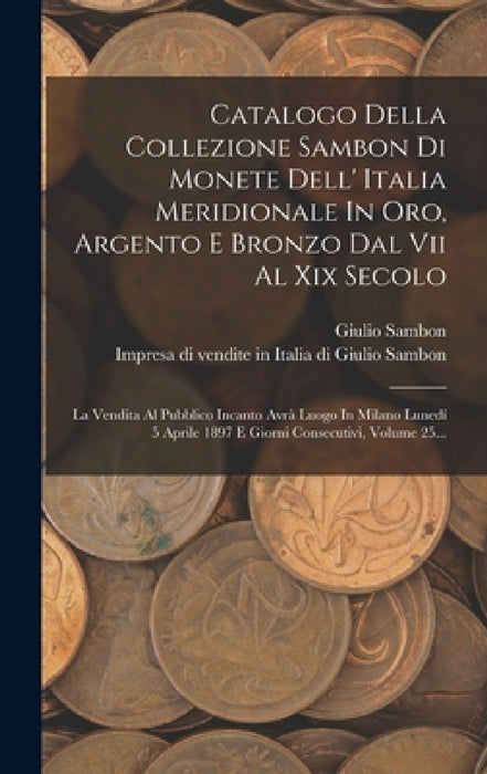 Catalogo Della Collezione Sambon Di Monete Dell' Italia Meridionale In Oro, Argento E Bronzo Dal Vii Al Xix Secolo: La Vendita Al Pubblico Incanto Avr by Impresa Di Vendite in Italia Di Giuli, Giulio Sambon