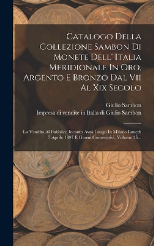 Catalogo Della Collezione Sambon Di Monete Dell' Italia Meridionale In Oro, Argento E Bronzo Dal Vii Al Xix Secolo: La Vendita Al Pubblico Incanto Avr by Impresa Di Vendite in Italia Di Giuli, Giulio Sambon