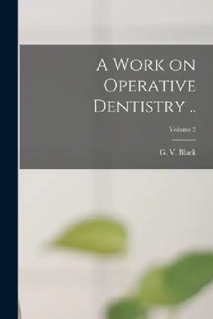 A Work on Operative Dentistry ..; Volume 2 by G. V. (Greene Vardiman) 1836- Black