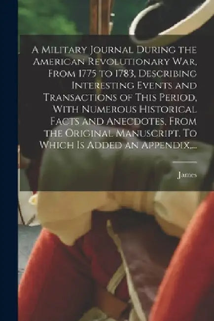A Military Journal During the American Revolutionary War, From 1775 to 1783, Describing Interesting Events and Transactions of This Period, With Numer by James 1754-1844 Thacher