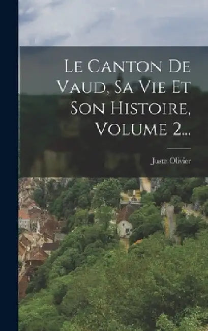 Le Canton De Vaud, Sa Vie Et Son Histoire, Volume 2... by Juste Olivier