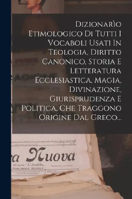 Dizionarìo Etimologico Di Tutti I Vocaboli Usati In Teologia, Diritto Canonico, Storia E Letteratura Ecclesiastica, Magia, Divinazione, Giurisprudenza by Anonymous