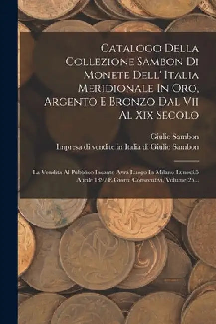 Catalogo Della Collezione Sambon Di Monete Dell' Italia Meridionale In Oro, Argento E Bronzo Dal Vii Al Xix Secolo: La Vendita Al Pubblico Incanto Avr by Impresa Di Vendite in Italia Di Giuli