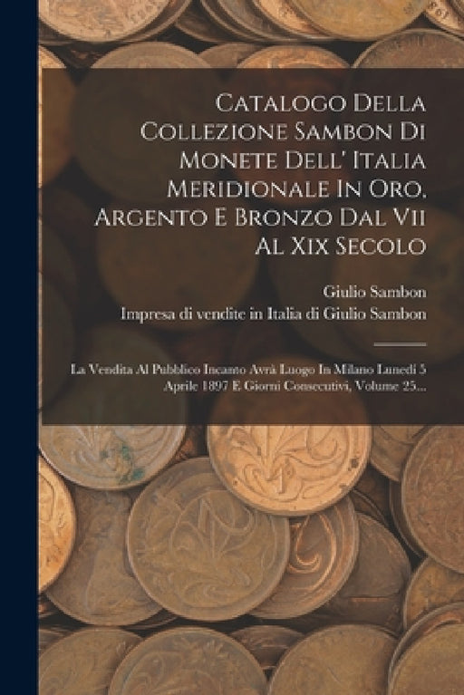 Catalogo Della Collezione Sambon Di Monete Dell' Italia Meridionale In Oro, Argento E Bronzo Dal Vii Al Xix Secolo: La Vendita Al Pubblico Incanto Avr by Impresa Di Vendite in Italia Di Giuli, Giulio Sambon