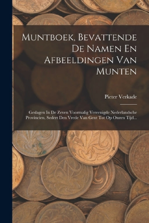 Muntboek, Bevattende De Namen En Afbeeldingen Van Munten: Geslagen In De Zeven Voormalig Vereenigde Nederlandsche Provincien, Sedert Den Vrede Van Gen by Pieter Verkade