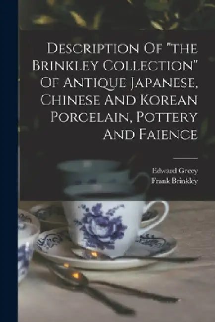 Description Of "the Brinkley Collection" Of Antique Japanese, Chinese And Korean Porcelain, Pottery And Faience by Frank Brinkley