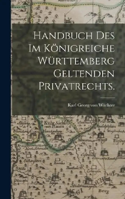 Handbuch des im Königreiche Württemberg geltenden Privatrechts. by Karl Georg Von Wächter
