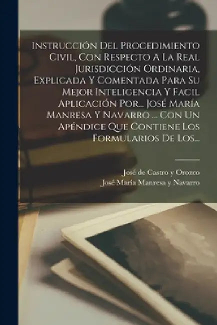 Instrucción Del Procedimiento Civil, Con Respecto A La Real Jurisdicción Ordinaria, Explicada Y Comentada Para Su Mejor Inteligencia Y Facil Aplicació by José María Manresa Y Navarro