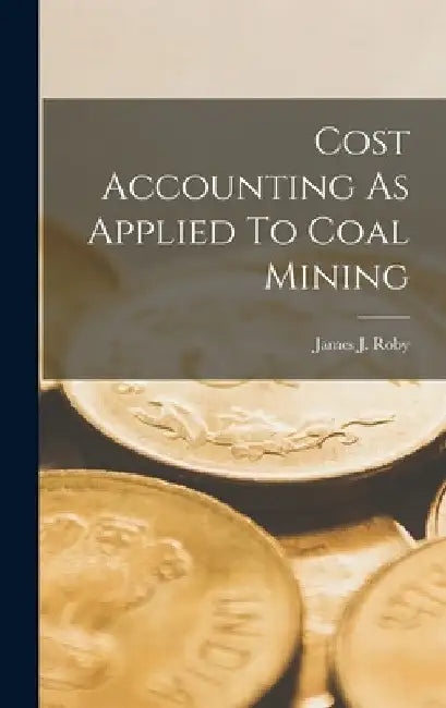 Cost Accounting As Applied To Coal Mining by James J. Roby