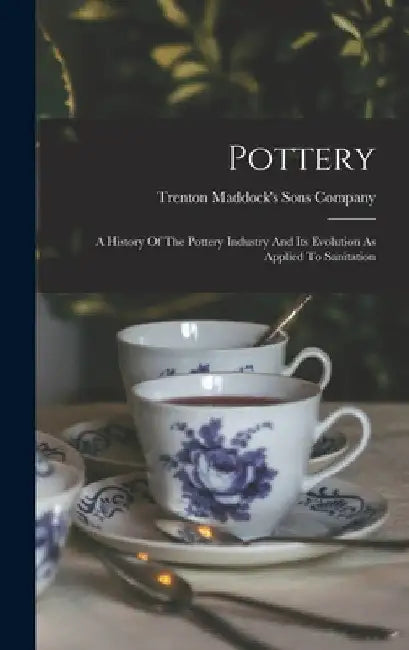 Pottery: A History Of The Pottery Industry And Its Evolution As Applied To Sanitation by Tren Maddock's (Thomas) Sons Company