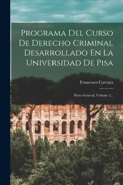 Programa Del Curso De Derecho Criminal Desarrollado En La Universidad De Pisa: Parte General, Volume 2... by Francesco Carrara