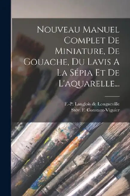 Nouveau Manuel Complet De Miniature, De Gouache, Du Lavis A La Sépia Et De L'aquarelle... by Stév F. Constant-Viguier