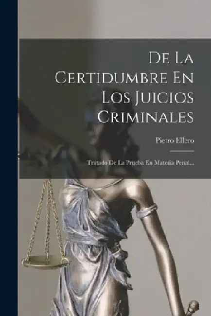 De La Certidumbre En Los Juicios Criminales: Tratado De La Prueba En Materia Penal... by Pietro Ellero
