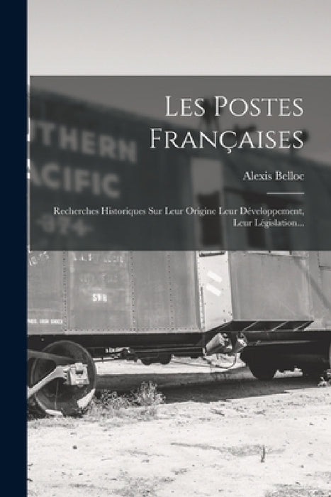 Les Postes Françaises: Recherches Historiques Sur Leur Origine Leur Développement, Leur Législation... by Alexis Belloc