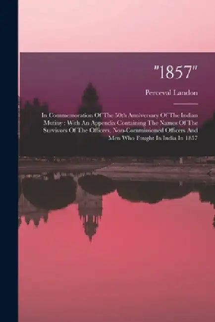 "1857": In Commemoration Of The 50th Anniversary Of The Indian Mutiny: With An Appendix Containing The Names Of The Survivors by Perceval Landon