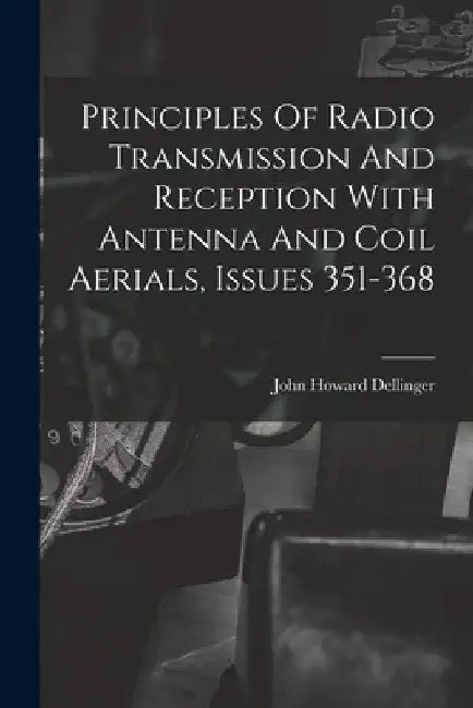 Principles Of Radio Transmission And Reception With Antenna And Coil Aerials, Issues 351-368 by John Howard Dellinger