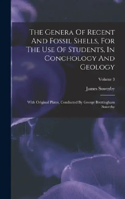 The Genera Of Recent And Fossil Shells, For The Use Of Students, In Conchology And Geology: With Original Plates, Conducted By George Brettingham Sowe by James Sowerby