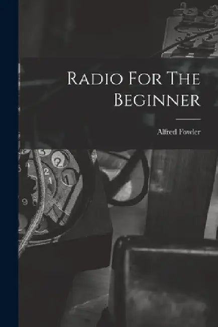 Radio For The Beginner by Alfred Fowler